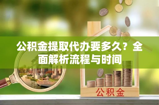 花溪公积金提取代办要多久？全面解析流程与时间