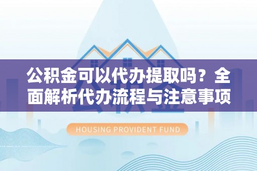 花溪公积金可以代办提取吗？全面解析代办流程与注意事项