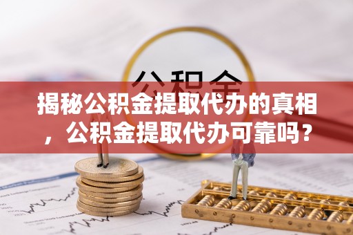 花溪揭秘公积金提取代办的真相，公积金提取代办可靠吗？
