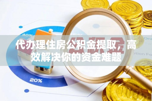 花溪代办理住房公积金提取，高效解决你的资金难题