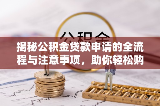 花溪揭秘公积金贷款申请的全流程与注意事项，助你轻松购房无忧