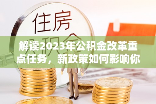 花溪解读2023年公积金改革重点任务，新政策如何影响你我生活？