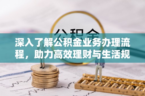 花溪深入了解公积金业务办理流程，助力高效理财与生活规划