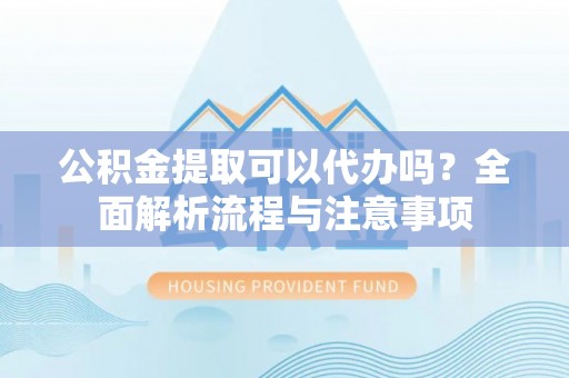 花溪公积金提取可以代办吗？全面解析流程与注意事项