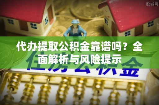 花溪代办提取公积金靠谱吗？全面解析与风险提示