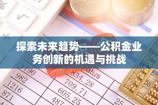 花溪探索未来趋势——公积金业务创新的机遇与挑战