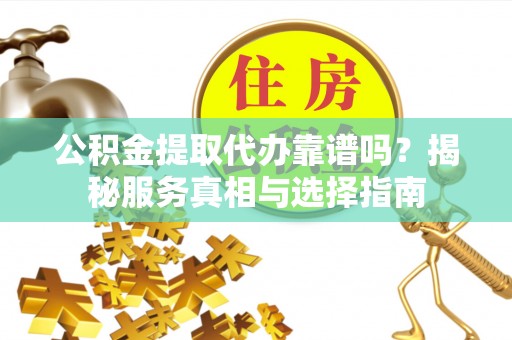 花溪公积金提取代办靠谱吗？揭秘服务真相与选择指南