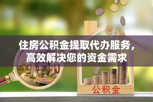 花溪住房公积金提取代办服务，高效解决您的资金需求