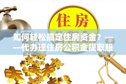 花溪如何轻松搞定住房资金？——代办理住房公积金提取服务全解析